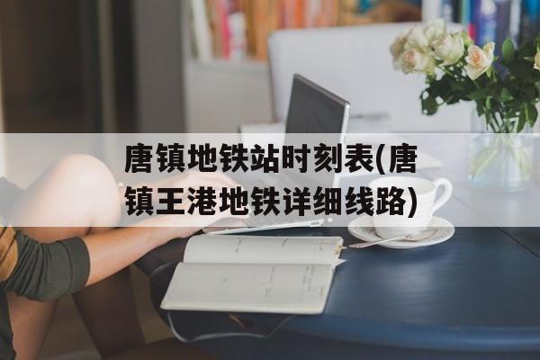 唐镇地铁站时刻表(唐镇王港地铁详细线路)-第1张图片-