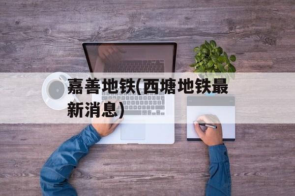 嘉善地铁(西塘地铁最新消息)-第1张图片-