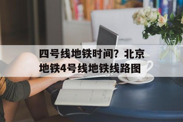 四号线地铁时间？北京地铁4号线地铁线路图-第1张图片-