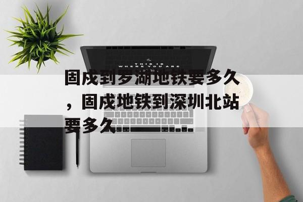 固戍到罗湖地铁要多久，固戍地铁到深圳北站要多久-第1张图片-