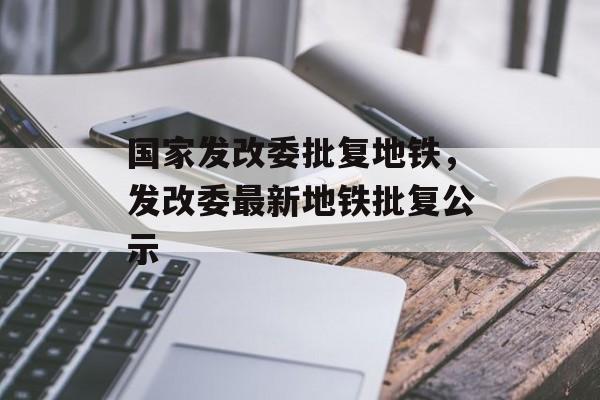 国家发改委批复地铁，发改委最新地铁批复公示-第1张图片-