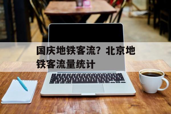 国庆地铁客流？北京地铁客流量统计-第1张图片-