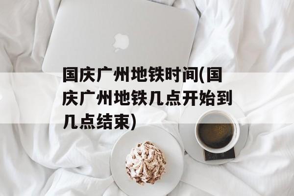 国庆广州地铁时间(国庆广州地铁几点开始到几点结束)-第1张图片-