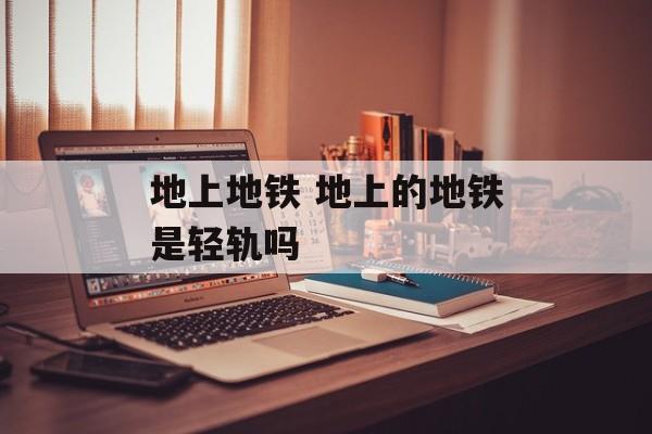 地上地铁 地上的地铁是轻轨吗-第1张图片-