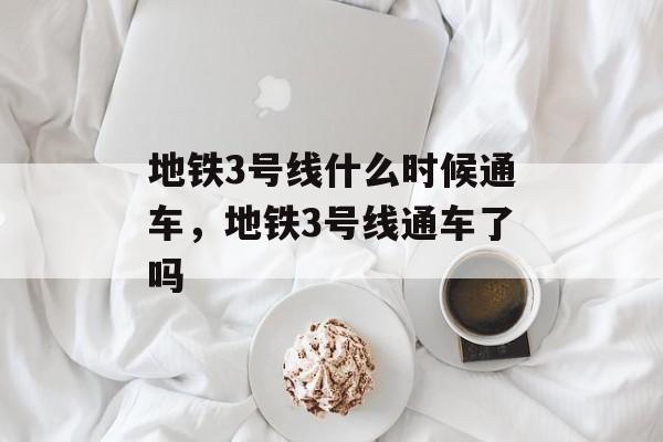地铁3号线什么时候通车，地铁3号线通车了吗-第1张图片-