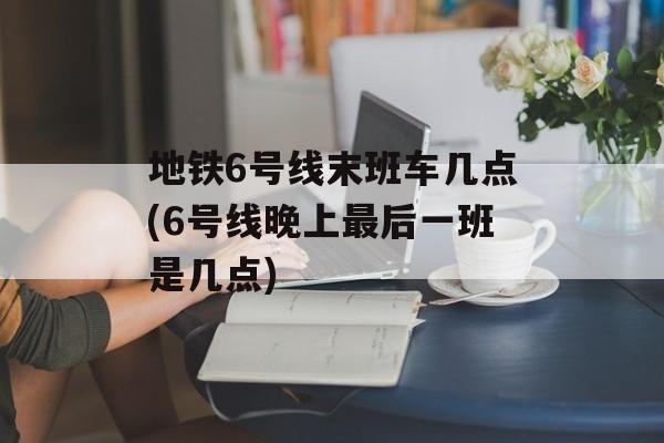 地铁6号线末班车几点(6号线晚上最后一班是几点)-第1张图片-