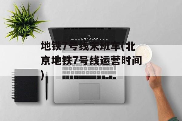 地铁7号线末班车(北京地铁7号线运营时间)-第1张图片-