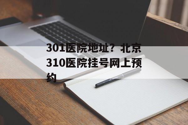 301医院地址？北京310医院挂号网上预约-第1张图片-