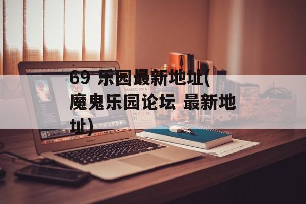 69 乐园最新地址(魔鬼乐园论坛 最新地址)-第1张图片-
