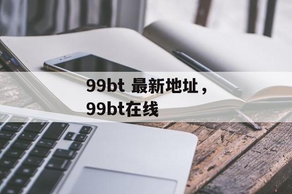 99bt 最新地址，99bt在线-第1张图片-