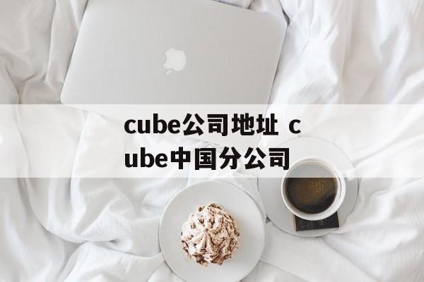 cube公司地址 cube中国分公司-第1张图片-