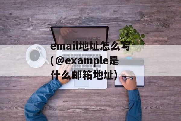 email地址怎么写(@example是什么邮箱地址)-第1张图片-