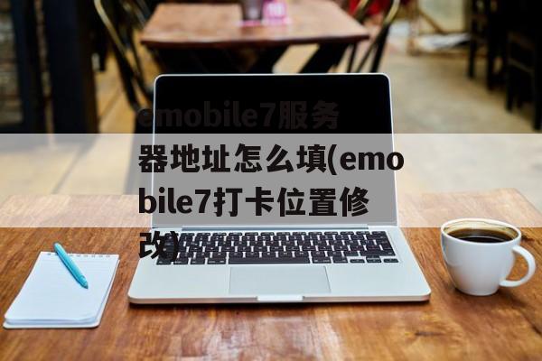 emobile7服务器地址怎么填(emobile7打卡位置修改)-第1张图片-