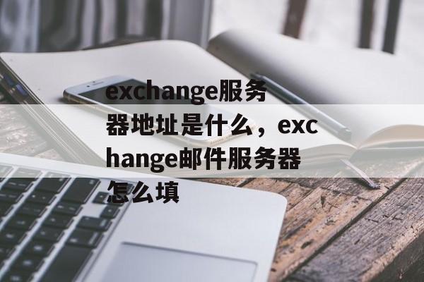 exchange服务器地址是什么，exchange邮件服务器怎么填-第1张图片-