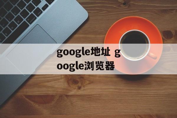 google地址 google浏览器-第1张图片-