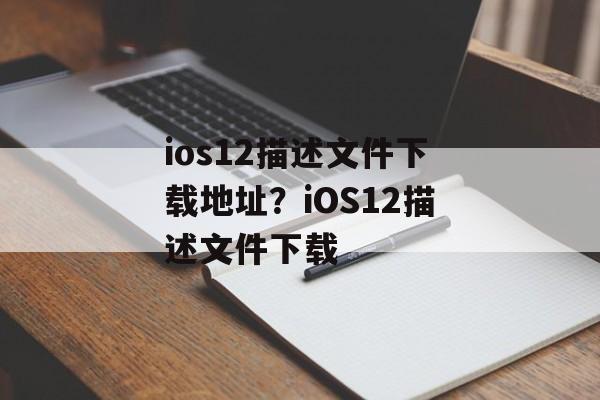 ios12描述文件下载地址？iOS12描述文件下载-第1张图片-