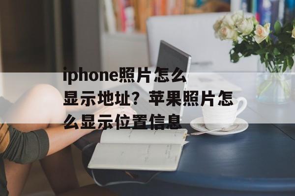 iphone照片怎么显示地址？苹果照片怎么显示位置信息-第1张图片-