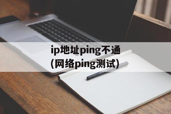 ip地址ping不通(网络ping测试)-第1张图片-