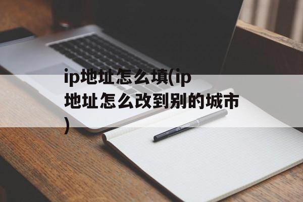 ip地址怎么填(ip地址怎么改到别的城市)-第1张图片-