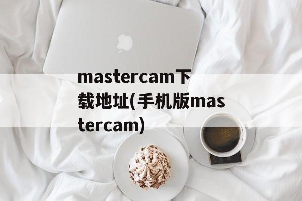 mastercam下载地址(手机版mastercam)-第1张图片-