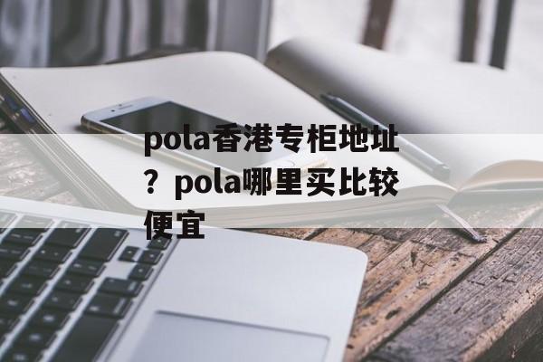 pola香港专柜地址？pola哪里买比较便宜-第1张图片-
