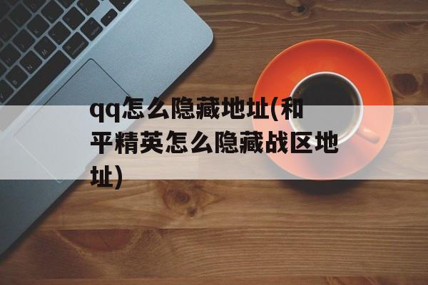 qq怎么隐藏地址(和平精英怎么隐藏战区地址)-第1张图片-