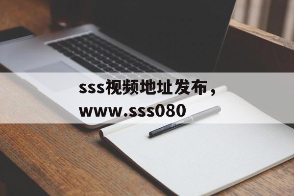 sss视频地址发布，www.sss080-第1张图片-