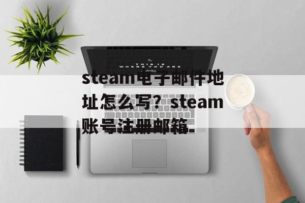 steam电子邮件地址怎么写？steam账号注册邮箱-第1张图片-