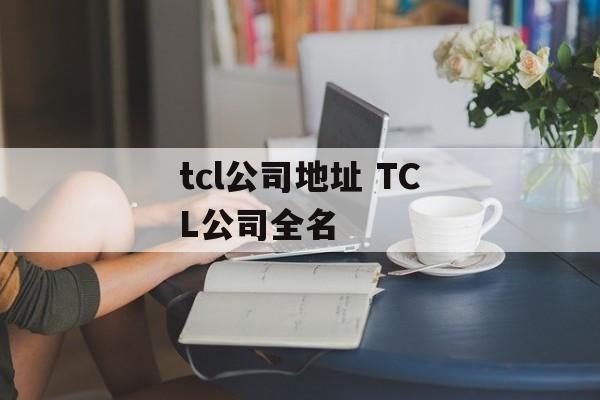 tcl公司地址 TCL公司全名-第1张图片-