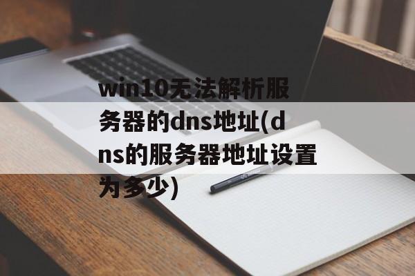 win10无法解析服务器的dns地址(dns的服务器地址设置为多少)-第1张图片-