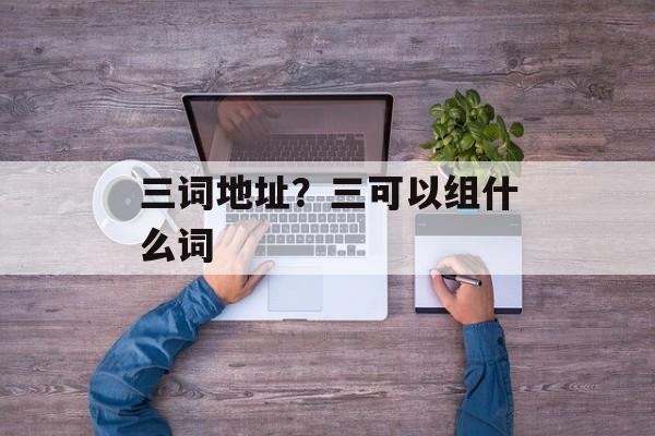 三词地址？三可以组什么词-第1张图片-