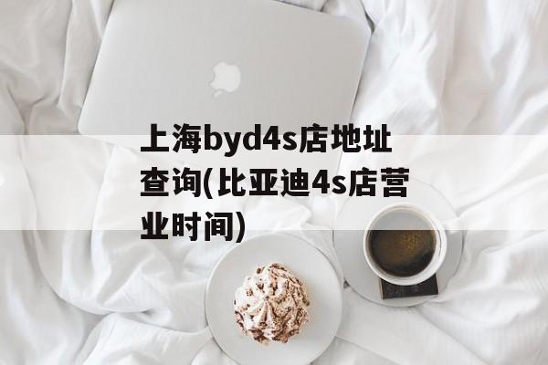 上海byd4s店地址查询(比亚迪4s店营业时间)-第1张图片-