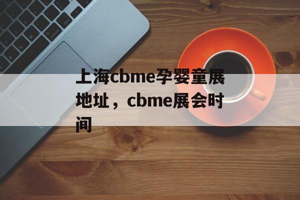 上海cbme孕婴童展地址，cbme展会时间-第1张图片-