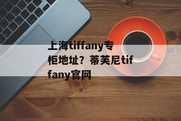 上海tiffany专柜地址？蒂芙尼tiffany官网-第1张图片-