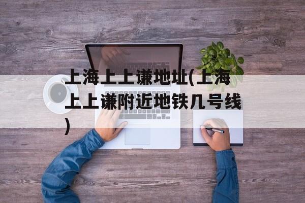 上海上上谦地址(上海上上谦附近地铁几号线)-第1张图片-