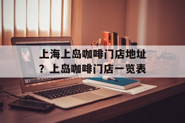上海上岛咖啡门店地址？上岛咖啡门店一览表-第1张图片-