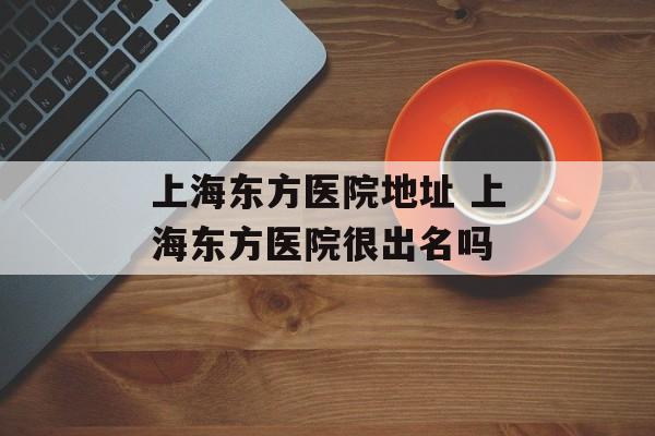 上海东方医院地址 上海东方医院很出名吗-第1张图片-