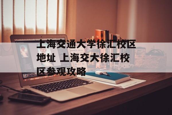 上海交通大学徐汇校区地址 上海交大徐汇校区参观攻略-第1张图片-