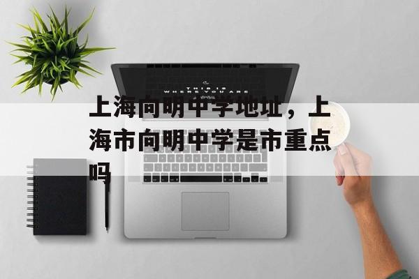 上海向明中学地址，上海市向明中学是市重点吗-第1张图片-