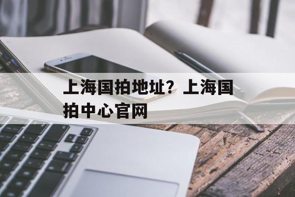 上海国拍地址？上海国拍中心官网-第1张图片-