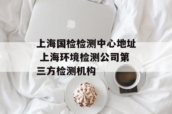 上海国检检测中心地址 上海环境检测公司第三方检测机构-第1张图片-