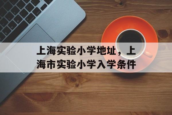 上海实验小学地址，上海市实验小学入学条件-第1张图片-