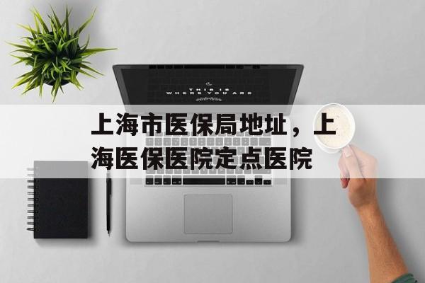 上海市医保局地址，上海医保医院定点医院-第1张图片-