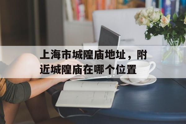 上海市城隍庙地址，附近城隍庙在哪个位置-第1张图片-