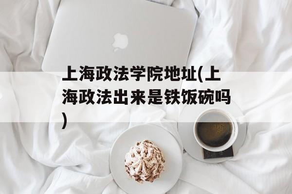 上海政法学院地址(上海政法出来是铁饭碗吗)-第1张图片-