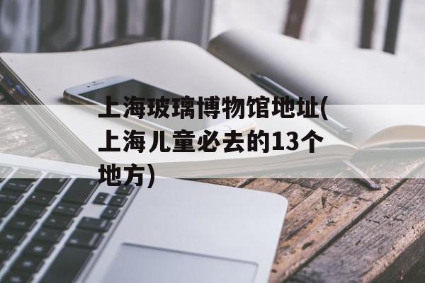 上海玻璃博物馆地址(上海儿童必去的13个地方)-第1张图片-