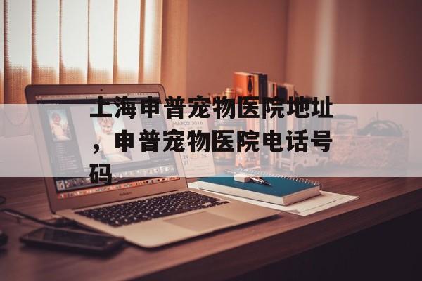 上海申普宠物医院地址，申普宠物医院电话号码-第1张图片-
