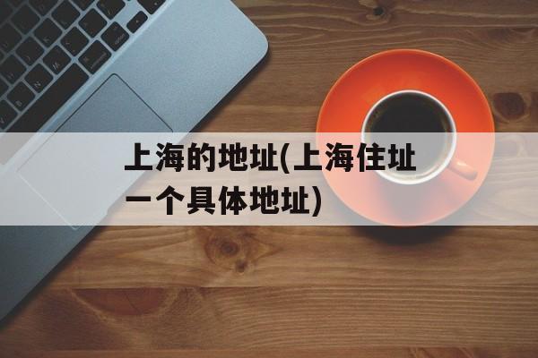 上海的地址(上海住址一个具体地址)-第1张图片-