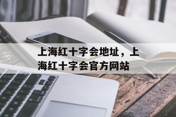 上海红十字会地址，上海红十字会官方网站-第1张图片-