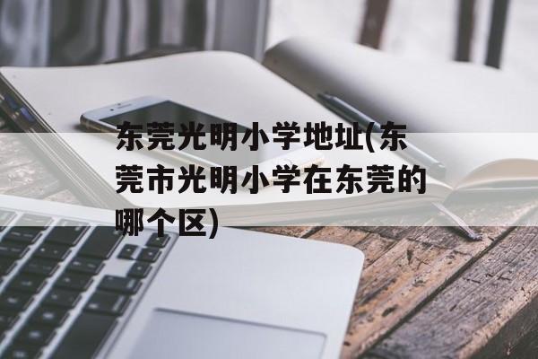 东莞光明小学地址(东莞市光明小学在东莞的哪个区)-第1张图片-